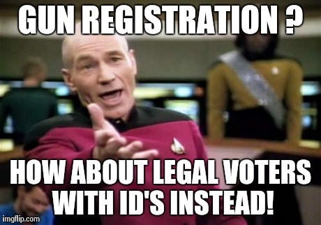 Picard Wtf | GUN REGISTRATION ? HOW ABOUT LEGAL VOTERS WITH ID'S INSTEAD! | image tagged in memes,picard wtf | made w/ Imgflip meme maker