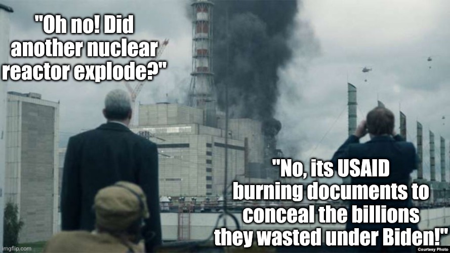 Isn't USAID contributing to climate change by burning docs to conceal the billions they wasted on climate change projects? | "Oh no! Did another nuclear reactor explode?"; "No, its USAID burning documents to conceal the billions they wasted under Biden!" | image tagged in chernobyl smoking building,usaid,liberals,hypocrisy,waste of money,liars | made w/ Imgflip meme maker