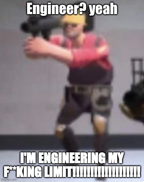 he is near his limit | Engineer? yeah; I'M ENGINEERING MY F**KING LIMIT!!!!!!!!!!!!!!!!!!! | image tagged in engineer with rocket launcher | made w/ Imgflip meme maker