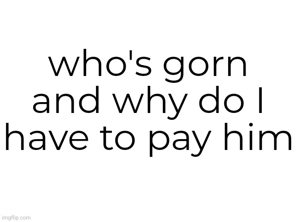 who's gorn
and why do I have to pay him | made w/ Imgflip meme maker