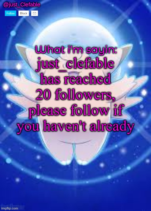 just_Clefable's temp | just_clefable has reached 20 followers, please follow if you haven't already | image tagged in just_clefable's temp | made w/ Imgflip meme maker