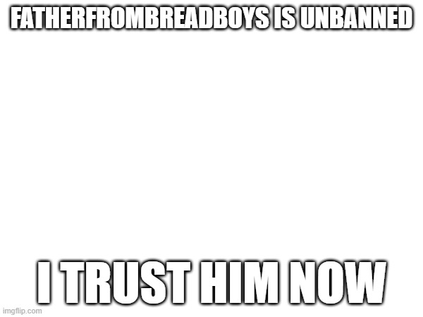 FATHERFROMBREADBOYS IS UNBANNED; I TRUST HIM NOW | made w/ Imgflip meme maker