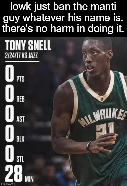 tony snell 0-0-0-0-0-28 | lowk just ban the manti guy whatever his name is. there's no harm in doing it. | image tagged in tony snell 0-0-0-0-0-28 | made w/ Imgflip meme maker