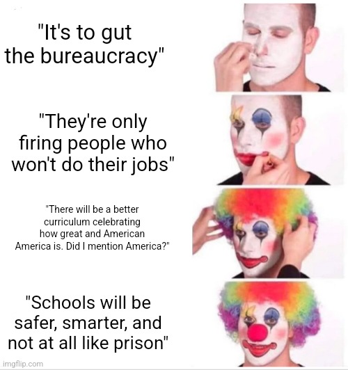 Republican idea of "education" | "It's to gut the bureaucracy"; "They're only firing people who won't do their jobs"; "There will be a better curriculum celebrating how great and American America is. Did I mention America?"; "Schools will be safer, smarter, and not at all like prison" | image tagged in memes,clown applying makeup | made w/ Imgflip meme maker