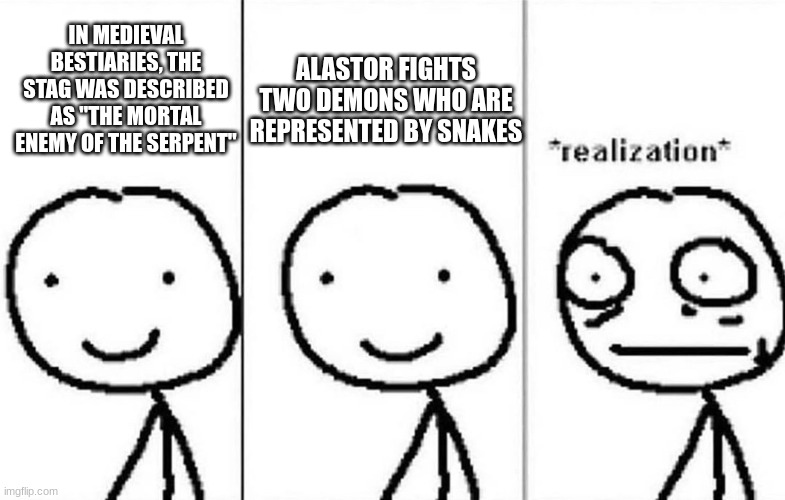 WAS THIS ON PURPOSE???? | IN MEDIEVAL BESTIARIES, THE STAG WAS DESCRIBED AS "THE MORTAL ENEMY OF THE SERPENT"; ALASTOR FIGHTS TWO DEMONS WHO ARE REPRESENTED BY SNAKES | image tagged in realization,alastor hazbin hotel | made w/ Imgflip meme maker