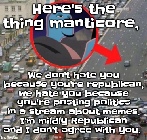 Ozzydrive | We don't hate you because you're republican, we hate you because you're posting politics in a stream about memes. I'm mildly Republican and I don't agree with you. Here's the thing manticore, | image tagged in ozzydrive | made w/ Imgflip meme maker