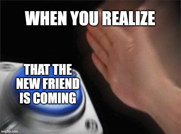 I found a new friend | WHEN YOU REALIZE; THAT THE NEW FRIEND IS COMING | image tagged in memes,blank nut button,funny | made w/ Imgflip meme maker