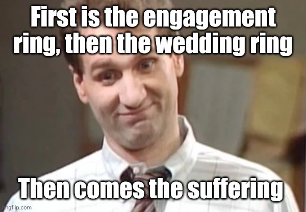 First is the engagement ring, then the wedding ring Then comes the suffering | image tagged in al bundy yeah right | made w/ Imgflip meme maker