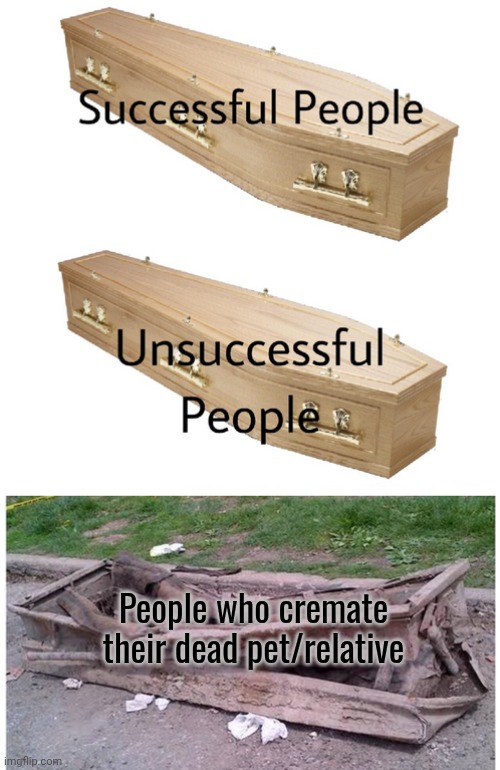 Can wet all agree cremation Is a bad thing | People who cremate their dead pet/relative | image tagged in golden coffin meme | made w/ Imgflip meme maker