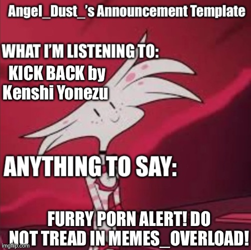 DO NOT GO IN AT THIS TIME! | KICK BACK by Kenshi Yonezu; FURRY PORN ALERT! DO NOT TREAD IN MEMES_OVERLOAD! | image tagged in angel_dust s announcement template | made w/ Imgflip meme maker