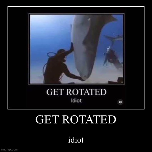 get rotated | GET ROTATED | idiot | image tagged in funny,demotivationals | made w/ Imgflip demotivational maker