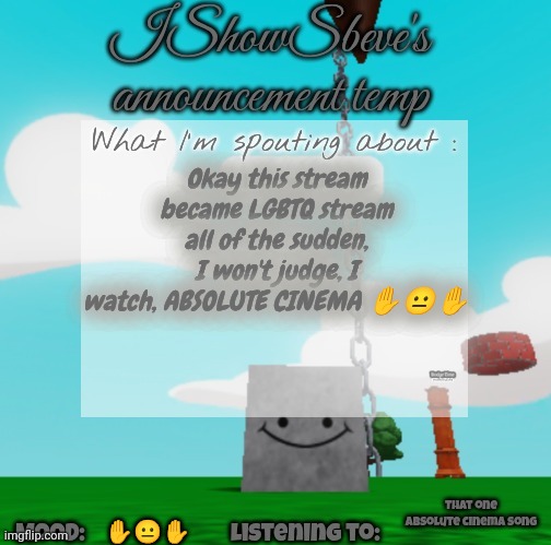 I love watching ragebaits | Okay this stream became LGBTQ stream all of the sudden, I won't judge, I watch, ABSOLUTE CINEMA ✋😐✋; That one absolute cinema song; ✋😐✋ | image tagged in ishowsbeve's announcement temp | made w/ Imgflip meme maker