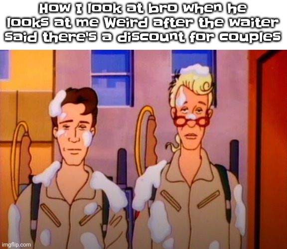 I made a response to those typa memes | How I look at bro when he looks at me Weird after the waiter said there's a discount for couples | image tagged in gozer jizz | made w/ Imgflip meme maker