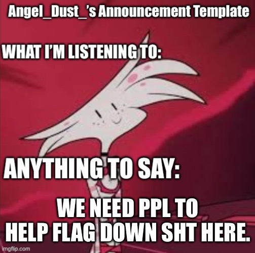 WE NEED PPL TO HELP FLAG DOWN SHT HERE. | image tagged in angel_dust s announcement template | made w/ Imgflip meme maker