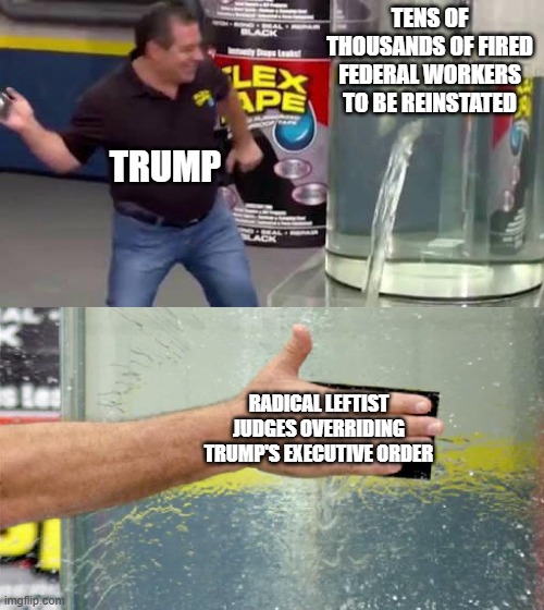 Radical Leftist Clinton judge. | TENS OF THOUSANDS OF FIRED FEDERAL WORKERS TO BE REINSTATED; TRUMP; RADICAL LEFTIST JUDGES OVERRIDING TRUMP'S EXECUTIVE ORDER | image tagged in flex tape,judge,leftists,trump,government,executive orders | made w/ Imgflip meme maker