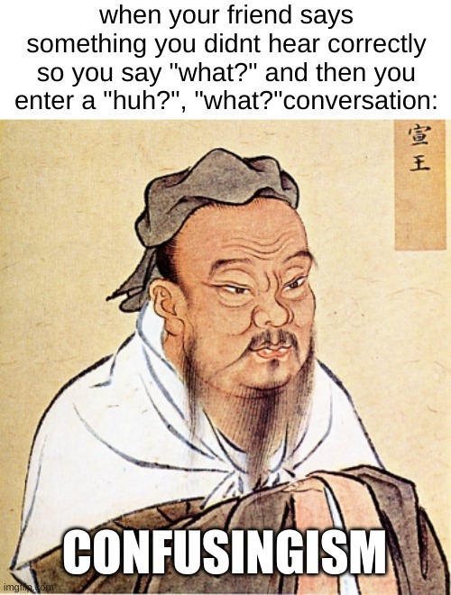 this happened to me way too many times | when your friend says something you didnt hear correctly so you say "what?" and then you enter a "huh?", "what?"conversation:; CONFUSINGISM | image tagged in confucius says,confused,memes,i forgor | made w/ Imgflip meme maker