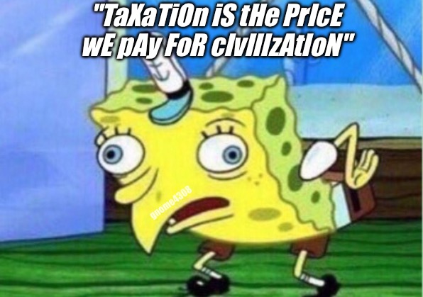 Dem Roads | "TaXaTiOn iS tHe PrIcE wE pAy FoR cIvIlIzAtIoN"; gnome4308 | image tagged in memes,mocking spongebob | made w/ Imgflip meme maker