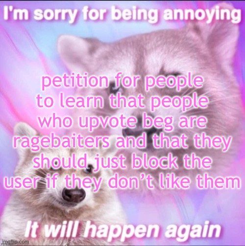 sorry for being annoying | petition for people to learn that people who upvote beg are ragebaiters and that they should just block the user if they don’t like them | image tagged in sorry for being annoying | made w/ Imgflip meme maker