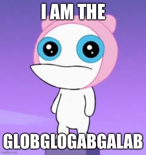 Meap | I AM THE; GLOBGLOGABGALAB | image tagged in meap | made w/ Imgflip meme maker