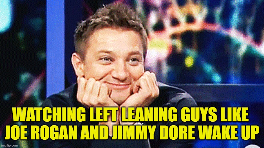 It's Needed | WATCHING LEFT LEANING GUYS LIKE 
JOE ROGAN AND JIMMY DORE WAKE UP | image tagged in memes | made w/ Imgflip meme maker