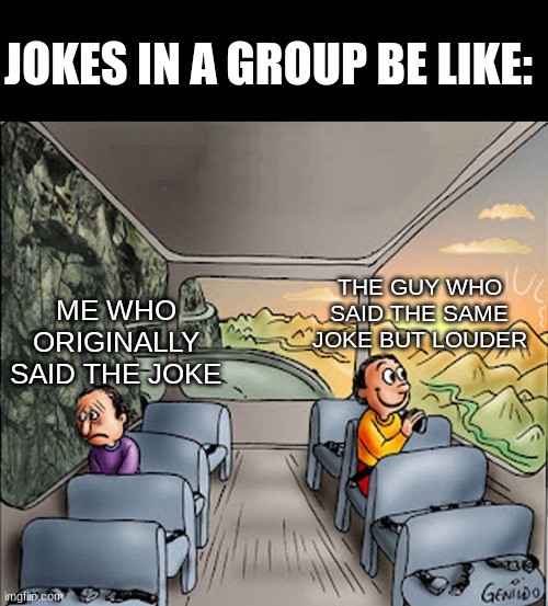 Me:*Crashes out* | JOKES IN A GROUP BE LIKE:; THE GUY WHO SAID THE SAME JOKE BUT LOUDER; ME WHO ORIGINALLY SAID THE JOKE | image tagged in two guys on a bus,memes,funny,relatable | made w/ Imgflip meme maker