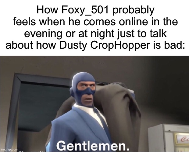 Gentlemen | How Foxy_501 probably feels when he comes online in the evening or at night just to talk about how Dusty CropHopper is bad: | made w/ Imgflip meme maker