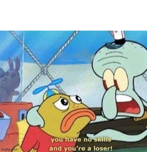 you have no skills and you're a loser | image tagged in you have no skills and you're a loser | made w/ Imgflip meme maker