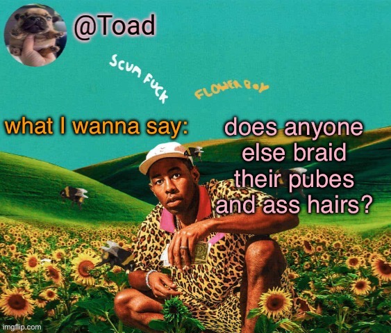 tylor (im kissing you spino) | does anyone else braid their pubes and ass hairs? | image tagged in tylor im kissing you spino | made w/ Imgflip meme maker