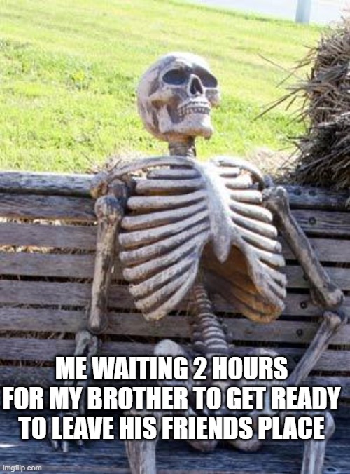 Waiting Skeleton | ME WAITING 2 HOURS FOR MY BROTHER TO GET READY TO LEAVE HIS FRIENDS PLACE | image tagged in memes,waiting skeleton | made w/ Imgflip meme maker