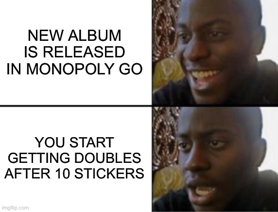 Monopoly Go Doubles | NEW ALBUM IS RELEASED IN MONOPOLY GO; YOU START GETTING DOUBLES AFTER 10 STICKERS | image tagged in oh yeah oh no,monopoly go,stickers,doubles,damn | made w/ Imgflip meme maker