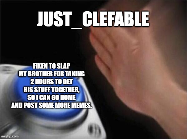 Blank Nut Button | JUST_CLEFABLE; FIXEN TO SLAP MY BROTHER FOR TAKING 2 HOURS TO GET HIS STUFF TOGETHER, SO I CAN GO HOME AND POST SOME MORE MEMES. | image tagged in memes,blank nut button | made w/ Imgflip meme maker