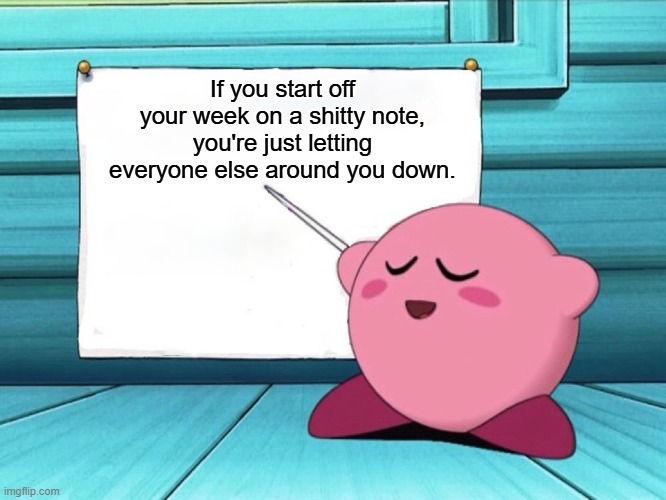 Pro tip for anyone who only lives for the weekends: | If you start off your week on a shitty note, you're just letting everyone else around you down. | image tagged in kirby sign | made w/ Imgflip meme maker