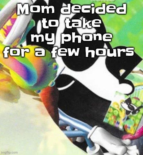 Ugh | Mom decided to take my phone for a few hours | image tagged in hdowhjfjdhw | made w/ Imgflip meme maker