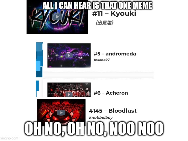 Heh, demonlist am I right? | ALL I CAN HEAR IS THAT ONE MEME; OH NO, OH NO, NOO NOO | image tagged in gd,shitpost,rip bloodlust,rip acheron,rip kyouki | made w/ Imgflip meme maker