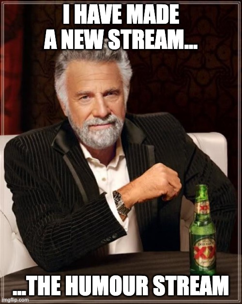 Introducing... The humour stream! A place for memes of all kind! | I HAVE MADE A NEW STREAM... ...THE HUMOUR STREAM | image tagged in memes,the most interesting man in the world,streams,humor,new stream,unique | made w/ Imgflip meme maker