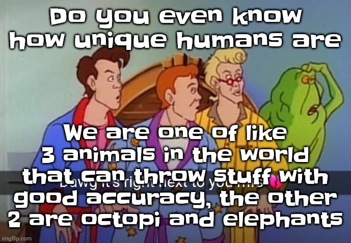 I mean, apes can throw stuff but not very accurately | We are one of like 3 animals in the world that can throw stuff with good accuracy, the other 2 are octopi and elephants; Do you even know how unique humans are | image tagged in dawg it's right next to you mfs | made w/ Imgflip meme maker