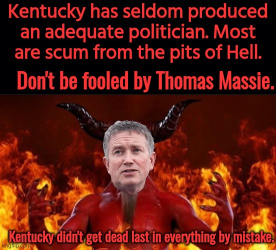 Thomas Massie sucks | Kentucky has seldom produced an adequate politician. Most are scum from the pits of Hell. Don't be fooled by Thomas Massie. Kentucky didn't get dead last in everything by mistake. | image tagged in black background,devil in hell | made w/ Imgflip meme maker