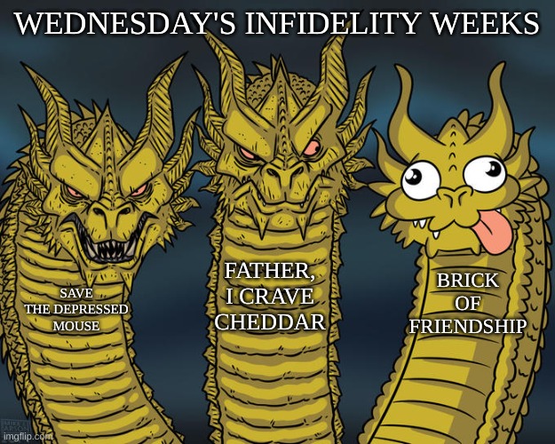 give some creepiness AT LEAST | WEDNESDAY'S INFIDELITY WEEKS; FATHER, I CRAVE CHEDDAR; BRICK OF FRIENDSHIP; SAVE THE DEPRESSED MOUSE | image tagged in three-headed dragon | made w/ Imgflip meme maker