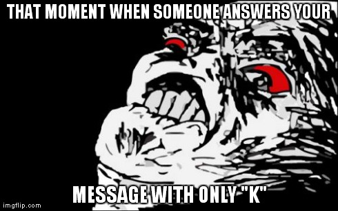 Mega Rage Face | THAT MOMENT WHEN SOMEONE ANSWERS YOUR MESSAGE WITH ONLY "K" | image tagged in memes,mega rage face | made w/ Imgflip meme maker