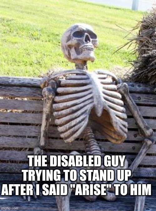 WAKEY WAKEY, A R R I I S S E, ARISE BI#CH, ARRRRRRISE | THE DISABLED GUY TRYING TO STAND UP AFTER I SAID "ARISE" TO HIM | image tagged in memes,waiting skeleton | made w/ Imgflip meme maker