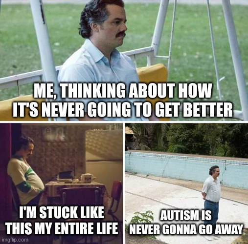 Sad Pablo Escobar | ME, THINKING ABOUT HOW IT'S NEVER GOING TO GET BETTER; I'M STUCK LIKE THIS MY ENTIRE LIFE; AUTISM IS NEVER GONNA GO AWAY | image tagged in memes,sad pablo escobar | made w/ Imgflip meme maker