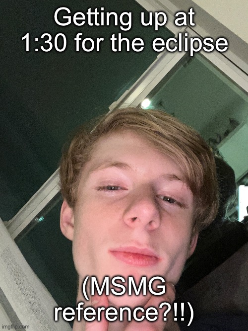 Who needs announcement temps when you got a jawline | Getting up at 1:30 for the eclipse; (MSMG reference?!!) | made w/ Imgflip meme maker