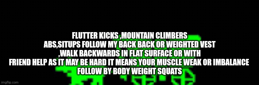 Reader's highgest: Get your stamina and lower body ready for spring time fun with this free plan | FLUTTER KICKS ,MOUNTAIN CLIMBERS ABS,SITUPS FOLLOW MY BACK BACK OR WEIGHTED VEST ,WALK BACKWARDS IN FLAT SURFACE OR WITH FRIEND HELP AS IT MAY BE HARD IT MEANS YOUR MUSCLE WEAK OR IMBALANCE 
FOLLOW BY BODY WEIGHT SQUATS | image tagged in fun,spring,maha | made w/ Imgflip meme maker