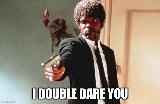 I DOUBLE DARE YOU | I DOUBLE DARE YOU | image tagged in i double dare you | made w/ Imgflip meme maker
