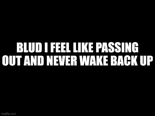 BLUD I FEEL LIKE PASSING OUT AND NEVER WAKE BACK UP | made w/ Imgflip meme maker