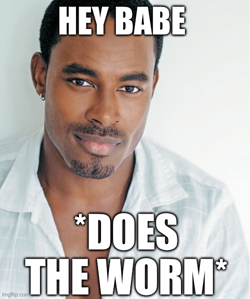 Hey babe | HEY BABE; *DOES THE WORM* | image tagged in hey babe | made w/ Imgflip meme maker