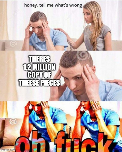 Honey whats wrong | THERES 1,2 MILLION COPY OF THEESE PIECES | image tagged in honey whats wrong | made w/ Imgflip meme maker
