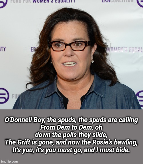 PotatO'Donnell answers the Call of the Tater | O'Donnell Boy, the spuds, the spuds are calling
From Dem to Dem, oh down the polls they slide,
The Grift is gone, and now the Rosie's bawlin | image tagged in rosie o donnell,political meme,stupid liberals | made w/ Imgflip meme maker