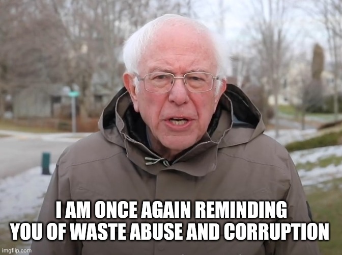 Bernie Sanders Once Again Asking | I AM ONCE AGAIN REMINDING YOU OF WASTE ABUSE AND CORRUPTION | image tagged in bernie sanders once again asking | made w/ Imgflip meme maker