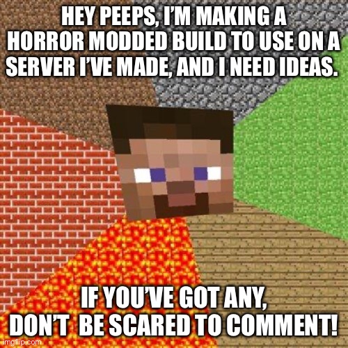 BTW it’s with a friend so yay | HEY PEEPS, I’M MAKING A HORROR MODDED BUILD TO USE ON A SERVER I’VE MADE, AND I NEED IDEAS. IF YOU’VE GOT ANY, DON’T  BE SCARED TO COMMENT! | image tagged in minecraft steve,horror,fun | made w/ Imgflip meme maker